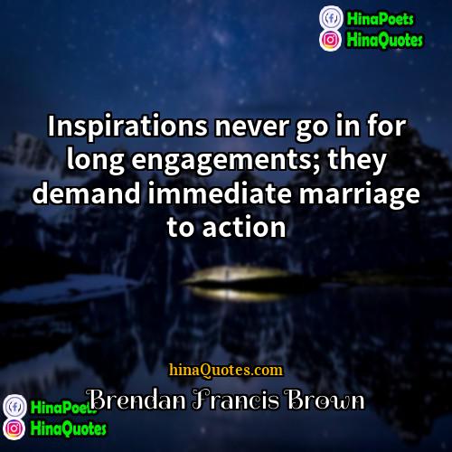 Brendan Francis Brown Quotes | Inspirations never go in for long engagements;